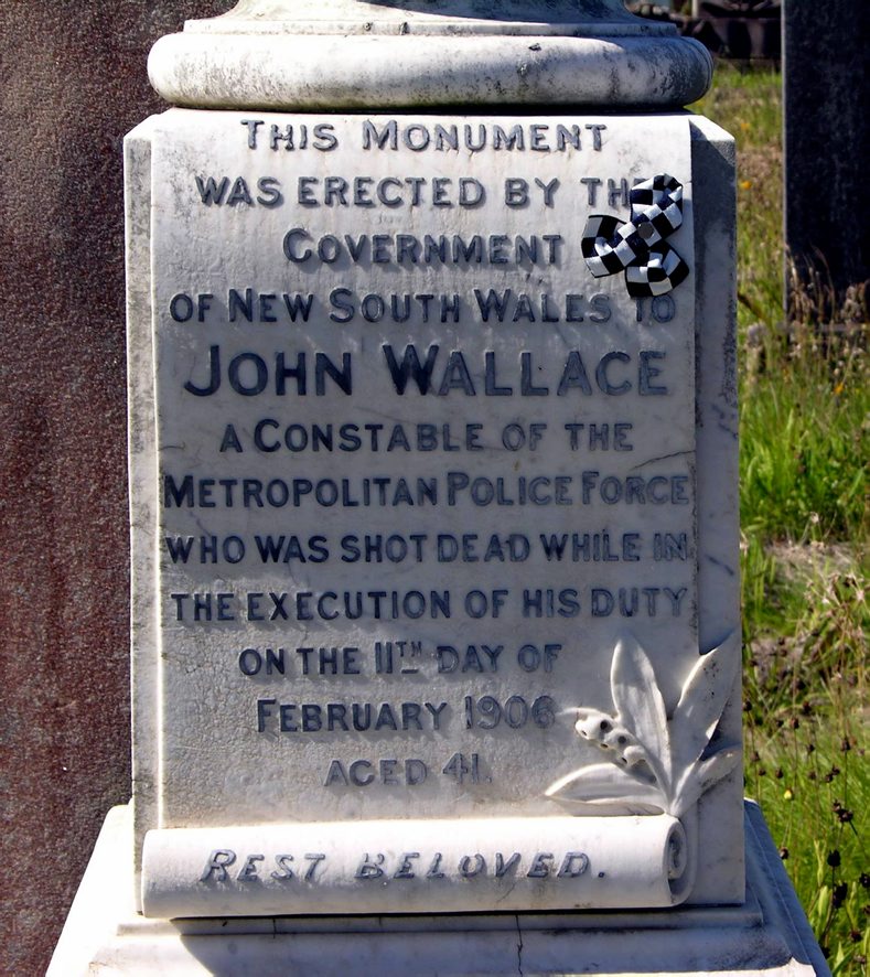 JThis momument was erected by the Government of New South Wales to John Wallace a Constable of the Metropolitan Police force who was shot dead while in the execution of his duty on the 11th day of February 1906 aged 41 Rest beloved.