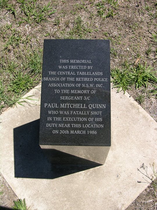 This memorial was erected by the Central Tablelands branch of the Retired Police Association of NSW Inc. to the memory of Sergeant 3/c Paul Mitchell Quinn who was fatally shot in the execution of his duty near this location on 30th March 1986.