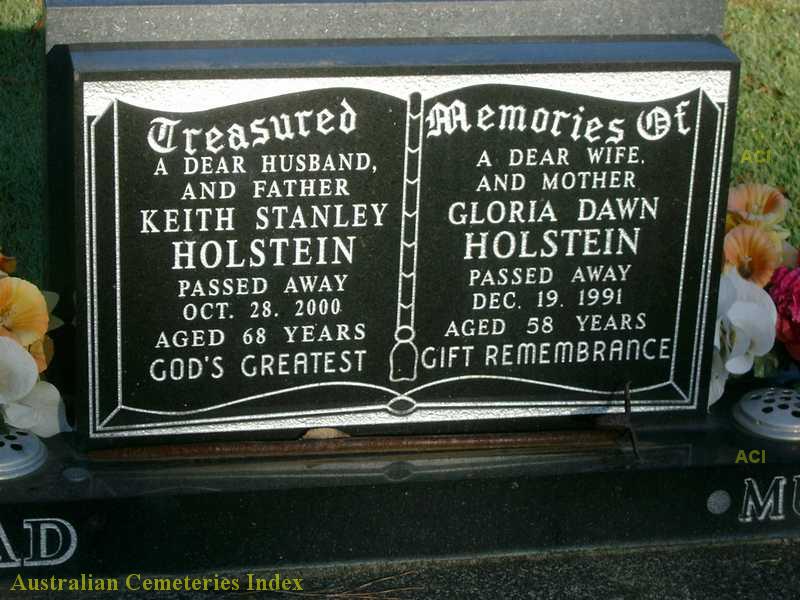 http://austcemindex.com/inscription?id=8388750 Epitaph Treasured A Dear Husband and Father Keith Stanley Holstein passed Away Oct 28 2000 Aged 68 Years God's Greatest.Memories of a Dear Wife and Mother Gloria Dawn Holstein passed away Dec. 19 1991 Aged 58 years Gift Remembrance.