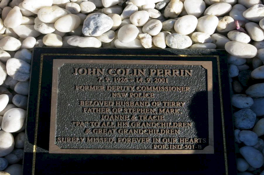 JOHN COLIN PERRIN 7.9.1926 - 14.9.2001 Former Deputy Commissioner NSW Police Beloved husband of Terry Father of Stephen, Mark, Joanne & Tracie "Pa" to all his grandchildren & great grandchildren. Surely missed forever in our hearts. John Colin PERRIN - NSWPF - Grave 2