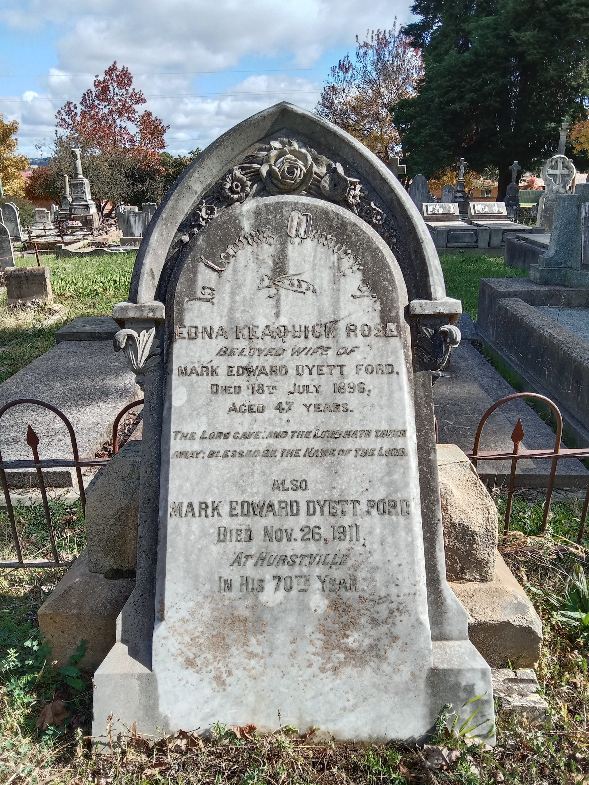 https://www.findagrave.com/memorial/216302945/edna-keaquick_rose-ford In Loving Memory of Edna Keaquick Rose FORD, beloved wife of Mark Edward Dyett FORD. Died 18 July 1896, aged 47 years.<br /> The Lord gave and the Lord hath taken away; blessed be the name of the Lord.<br /> Also Mark Edward Dyett FORD, Died 26 November 1911, at Hurstville, in his 70th year.