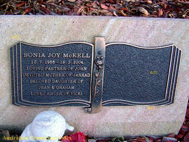 http://austcemindex.com/inscription?id=7386637 Sonia Joy McKell 12.7.1956 - 18.3.2004 Loving partner of John Devoted mother of Jarrad Beloved daughter of Jean & Graham Loved sister of Vicki