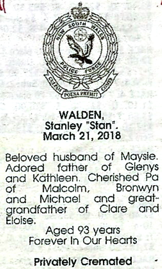 WALDEN, Stanley "Stan" March 21, 2018 Beloved husband of Maysie. Adored father of Glenys and Kathleen. Cheriched Pa of Malcolm, Bronwyn & Michael & great grandfather of Clare and Eloise. Aged 93 years. Forever In Our Hearts. Privately Cremated.