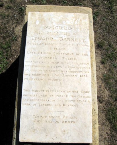 https://www.findagrave.com/memorial/119635060/edward-barnett INSCRIPTION:<br /> Sacred to the Memory of Edward Barnett<br /> Native of Tallow, County Waterford, Ireland.<br /> Late Senior Constable of the Victoria Police.<br /> Who was shot dead while gallantly performing his duty in endeavouring to arrest an armed bushranger on the night of the 31 January 1858 on Havelock Diggings.<br /> This Tablet is erected by the chief Commissioner of Police, The Officers and Constables of the District as a mark of esteem and respect.<br /> "In the midst of life we are in death"<br /> https://www.findagrave.com/memorial/119635060/edward-barnett