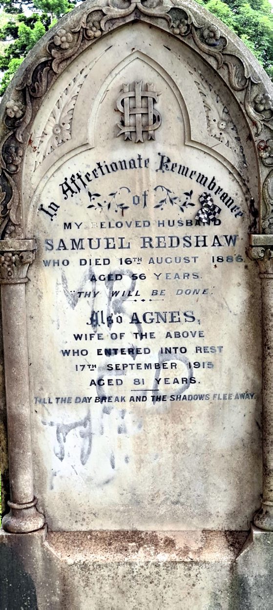 Photo: Kevin Banister - 6 Jan 2021 Samuel REDSHAW: Inscription: In Affectionate Remembrance My beloved husband Samuel REDSHAW who died 16th August 1886 Aged 56 years Thy will be done ....................... Also Agnes Wife of the above who entered into Rest 17th September 1915 Aged 81 years. Till the day break and the shadows flee away.