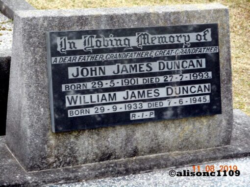 https://www.findagrave.com/memorial/168738754/john-james-duncan Grave headstone Inscription: In Loving memory of a dear father, grandfather & great grandfather John James DUNCAN Born 29 May 1901 Died 27 July 1993 William James DUNCAN Born 29 September 1933 Died 7 June 1945 R.I.P.